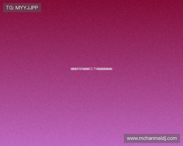 球王争霸NBA赛事全程CCTV直播精彩纷呈不容错过